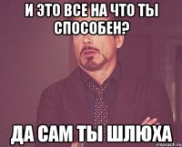 и это все на что ты способен? да сам ты шлюха