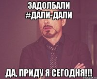 Задолбали #Дали-дали Да, приду я сегодня!!!