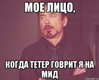 мое лицо, когда тетер говрит я на мид