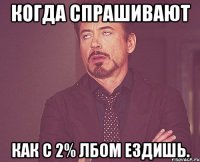 Когда спрашивают как с 2% лбом ездишь.