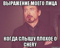 Выражение моего лица Когда слышу плохое o Chery