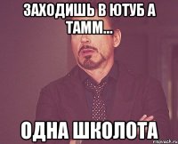 заходишь в ютуб а тамм… одна школота