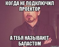 Когда не подключил проектор А тебя называют баластом