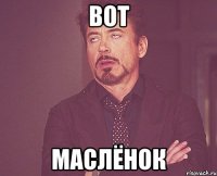 Вот МАСЛЁНОК