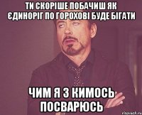 ти скоріше побачиш як єдиноріг по Горохові буде бігати чим я з кимось посварюсь