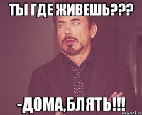 Ты Где живешь??? -Дома,Блять!!!