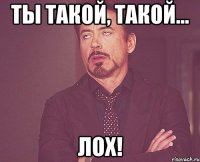 Ты такой, такой... ЛОХ!