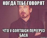 когда тебе говорят что у Gortaigh перегруз баса