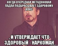 Когда очередная метадоновая падла подбрасывает здоровому кокс , и утверждает что здоровый - наркоман