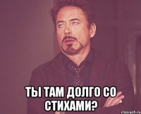  Ты там долго со стихами?