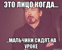 это лицо когда... ...мальчики сидят на уроке