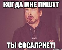 Когда мне пишут Ты сосал?Нет!