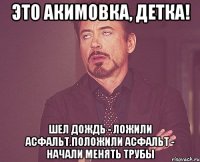 Это акимовка, детка! Шел дождь - ложили асфальт.положили асфальт - начали менять трубы