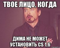 Твое лицо, когда Дима не может установить cs 1.6