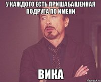 у каждого есть пришабашенная подруга по имени Вика