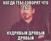 когда тебе говорят что ты кудрявый дрявый дрявый