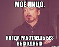 МОЁ ЛИЦО, КОГДА РАБОТАЕШЬ БЕЗ ВЫХОДНЫХ