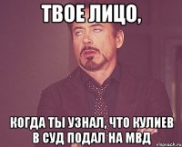 Твое лицо, Когда ты узнал, что Кулиев в суд подал на МВД