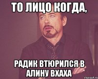 то лицо когда, Радик втюрился в алину вхаха