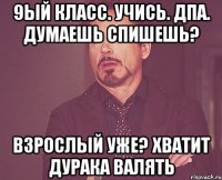 9ый класс. учись. ДПА. думаешь спишешь? взрослый уже? хватит дурака валять