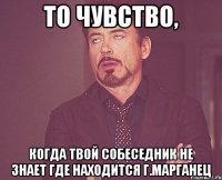 То чувство, когда твой собеседник не знает где находится г.Марганец