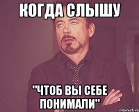 когда слышу "чтоб вы себе понимали"