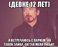 (ДЕВКЕ 12 ЛЕТ) -Я ВСТРЕЧАЮСЬ С ПАРНЕМ,-ОН ТАКОЙ ЗАЙКА,-ОН ТАК МЕНЯ ЛЮБИТ