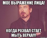 Мое выражение лица! Когда Розвал стает мыть верха!!!