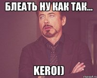 Блеать ну как так... Keroi)