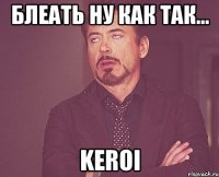 Блеать ну как так... Keroi