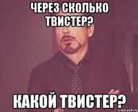 Через сколько твистер? какой твистер?