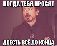 когда тебя просят доесть всё до конца