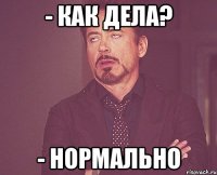 - КАК ДЕЛА? - НОРМАЛЬНО