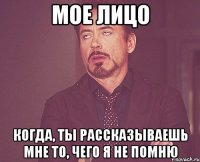 мое лицо когда, ты рассказываешь мне то, чего я не помню