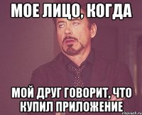Мое лицо, когда Мой друг говорит, что купил приложение