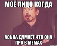 Моё лицо когда Аська думает что она про в мемах