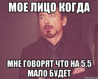 мое лицо когда мне говорят что на 5.5 мало будет