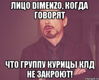 Лицо Dimenzo, когда говорят что группу Курицы клд не закроют!