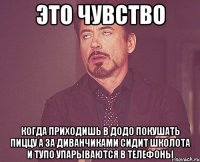 Это чувство когда приходишь в додо покушать пиццу а за диванчиками сидит школота и тупо упарываются в телефоны