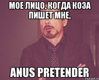 мое лицо, когда Коза пишет мне, ANUS PRETENDER