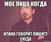 Мое лицо когда Илана говорит пишите сюда