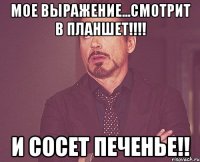 Мое выражение...Смотрит в планшет!!!! И сосет печенье!!