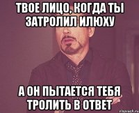 Твое лицо, когда ты затролил Илюху а он пытается тебя тролить в ответ