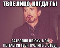 Твое лицо, когда ты затролил Илюху, а он пытается тебя тролить в ответ