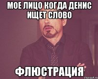 мое лицо когда Денис ищет слово ФЛЮСТРАЦИЯ