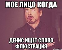 мое лицо когда Денис ищет слово ФЛЮСТРАЦИЯ