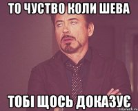 то чуство коли Шева тобі щось доказує