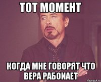 Тот момент когда мне говорят что Вера рабоиает