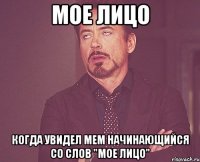 Мое лицо когда увидел мем начинающийся со слов "Мое лицо"