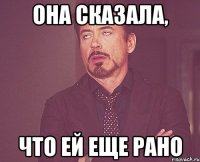 Она сказала, что ей еще рано